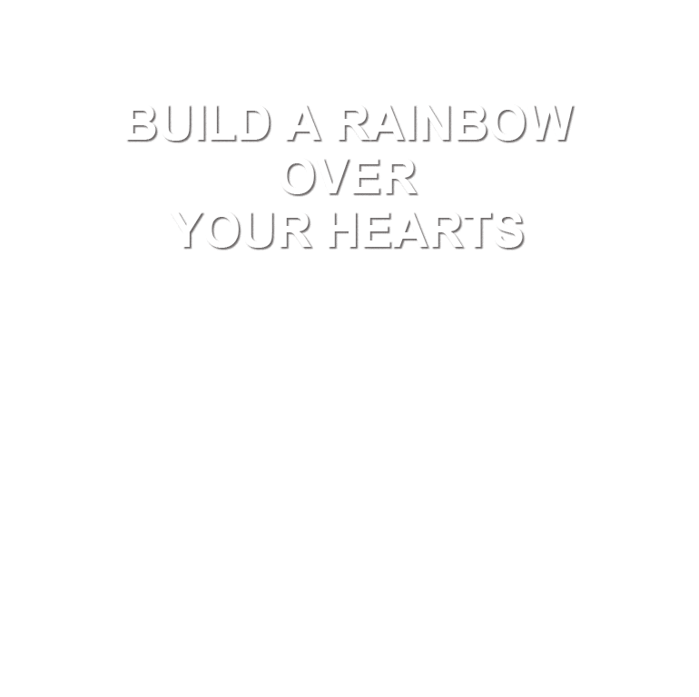 BUILD A RAINBOW OVER YOUR HEARTS